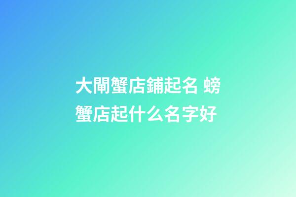 大閘蟹店鋪起名 螃蟹店起什么名字好-第1張-店鋪起名-玄機派